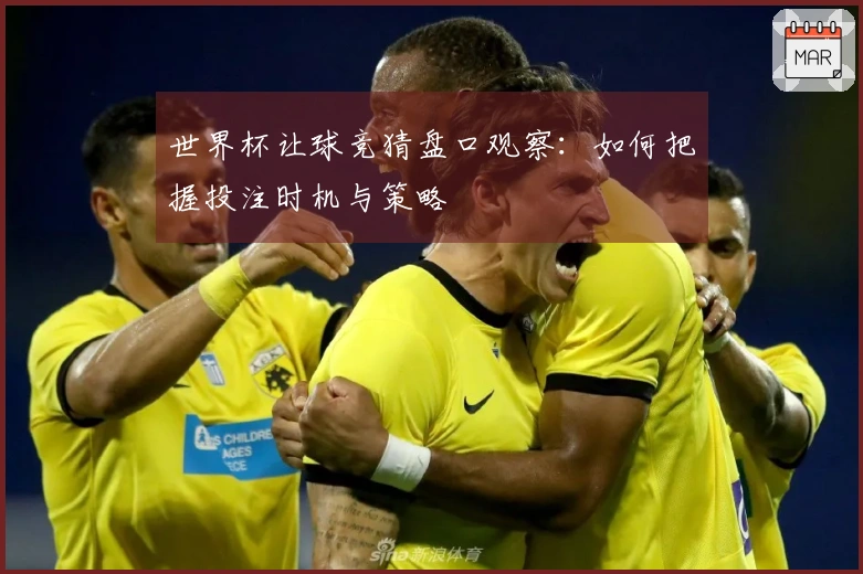 世界杯让球竞猜盘口观察：如何把握投注时机与策略