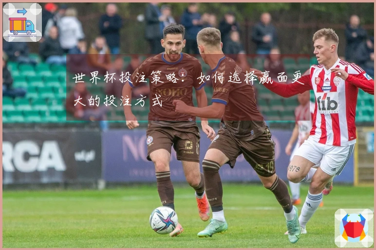 世界杯投注策略：如何选择赢面更大的投注方式