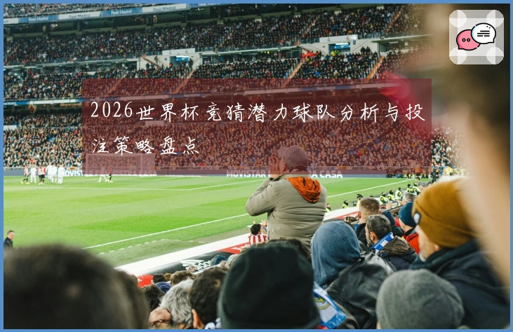 2026世界杯竞猜潜力球队分析与投注策略盘点