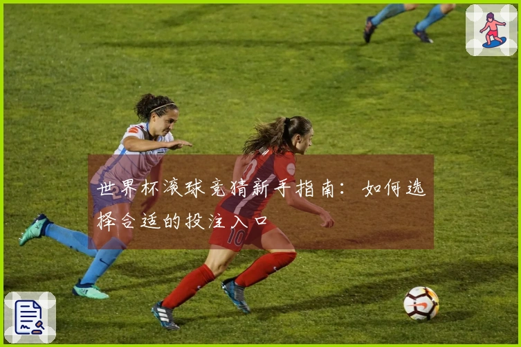 世界杯滚球竞猜新手指南：如何选择合适的投注入口