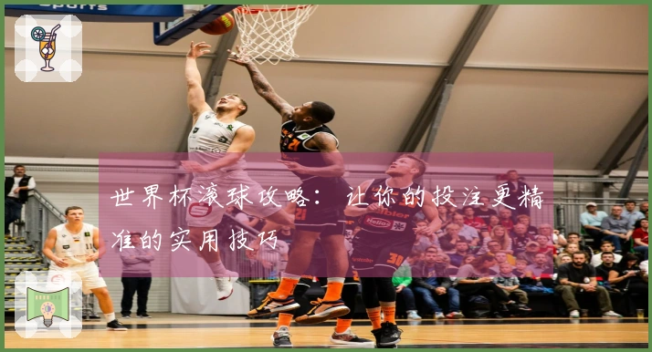 世界杯滚球攻略：让你的投注更精准的实用技巧