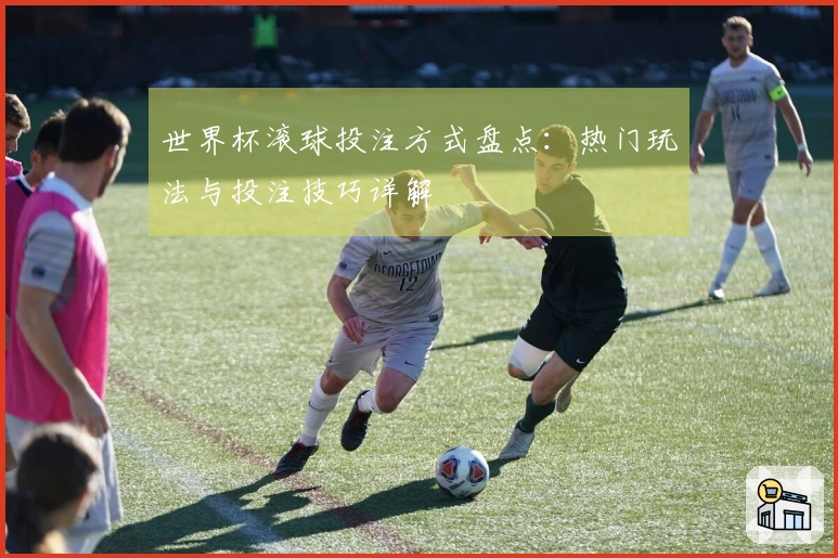 世界杯滚球投注方式盘点：热门玩法与投注技巧详解