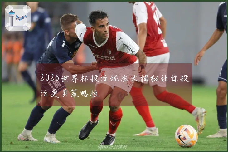 2026世界杯投注玩法大揭秘让你投注更具策略性