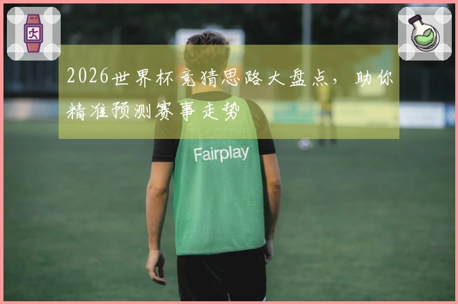 2026世界杯竞猜思路大盘点，助你精准预测赛事走势