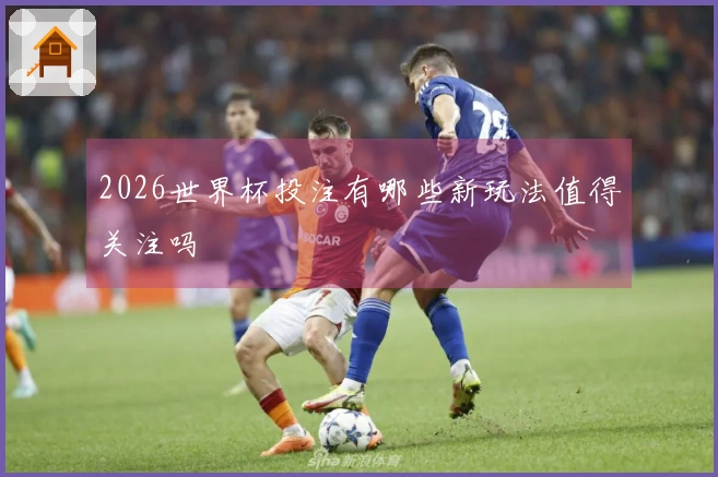 2026世界杯投注有哪些新玩法值得关注吗