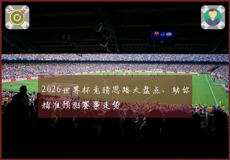 2026世界杯竞猜思路大盘点，助你精准预测赛事走势