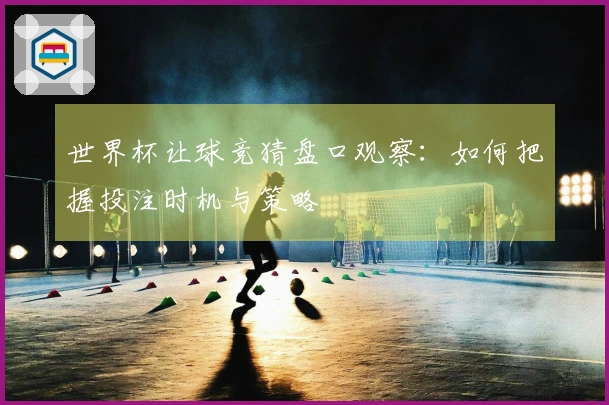 世界杯让球竞猜盘口观察：如何把握投注时机与策略