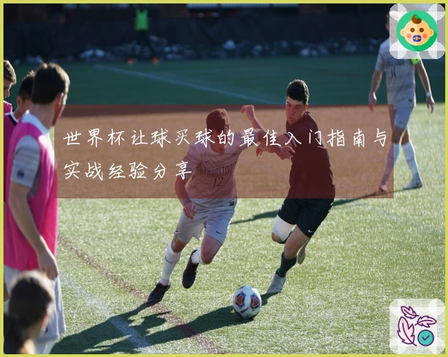 世界杯让球买球的最佳入门指南与实战经验分享