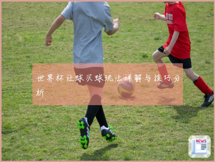 世界杯让球买球玩法详解与技巧分析