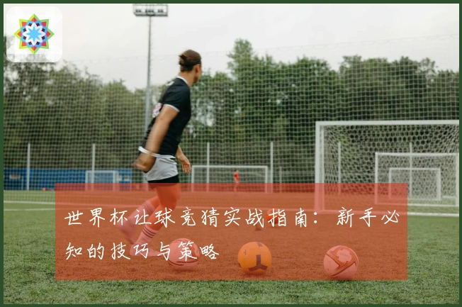 世界杯让球竞猜实战指南：新手必知的技巧与策略