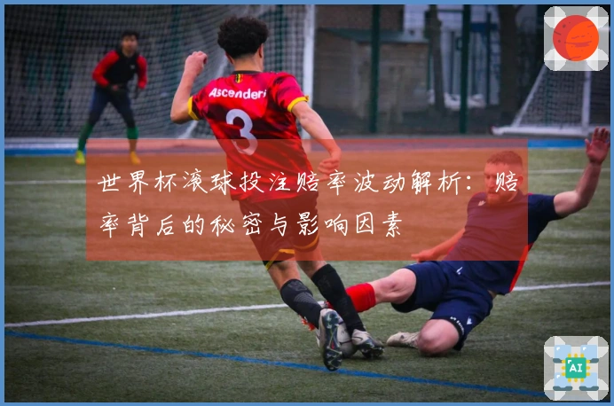 世界杯滚球投注赔率波动解析：赔率背后的秘密与影响因素