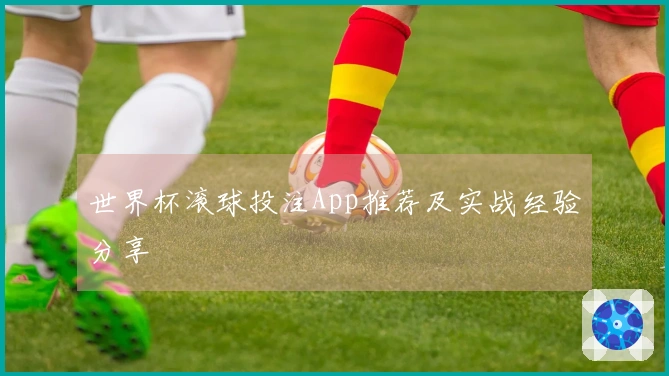 世界杯滚球投注App推荐及实战经验分享