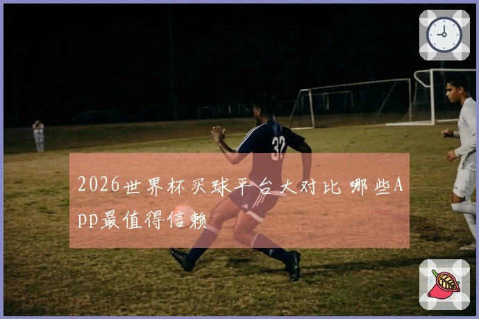 2026世界杯买球平台大对比 哪些App最值得信赖