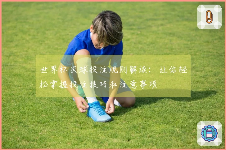 世界杯买球投注规则解读：让你轻松掌握投注技巧和注意事项