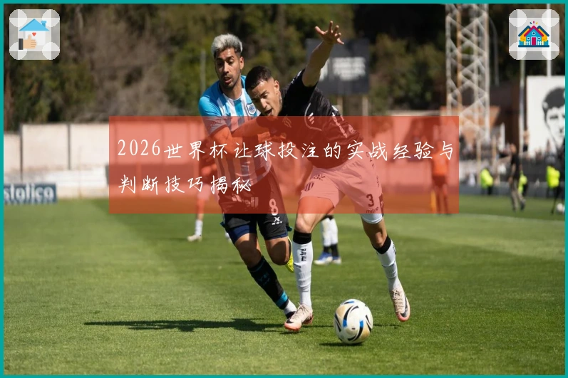 2026世界杯让球投注的实战经验与判断技巧揭秘