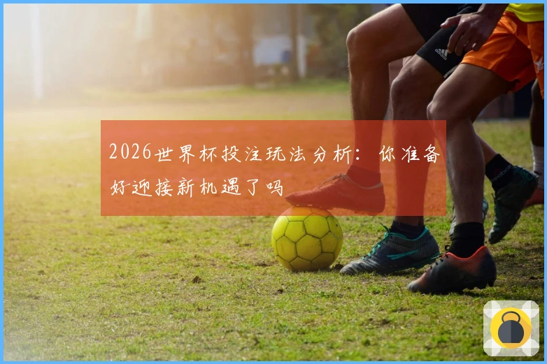 2026世界杯投注玩法分析：你准备好迎接新机遇了吗