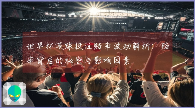 世界杯滚球投注赔率波动解析：赔率背后的秘密与影响因素