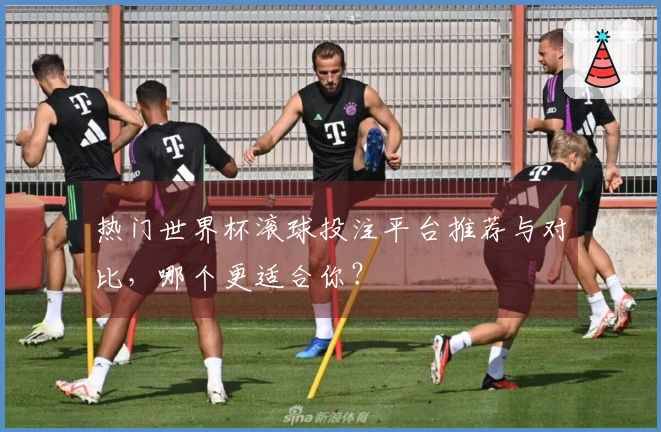 热门世界杯滚球投注平台推荐与对比，哪个更适合你？