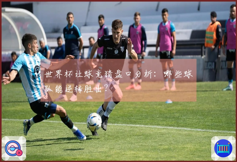 世界杯让球竞猜盘口分析：哪些球队能逆转胜出？