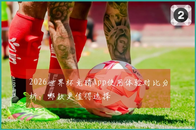 2026世界杯竞猜App使用体验对比分析，哪款更值得选择