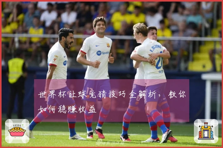 世界杯让球竞猜技巧全解析，教你如何稳赚收益