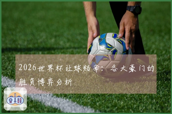 2026世界杯让球赔率：各大豪门的胜负博弈分析