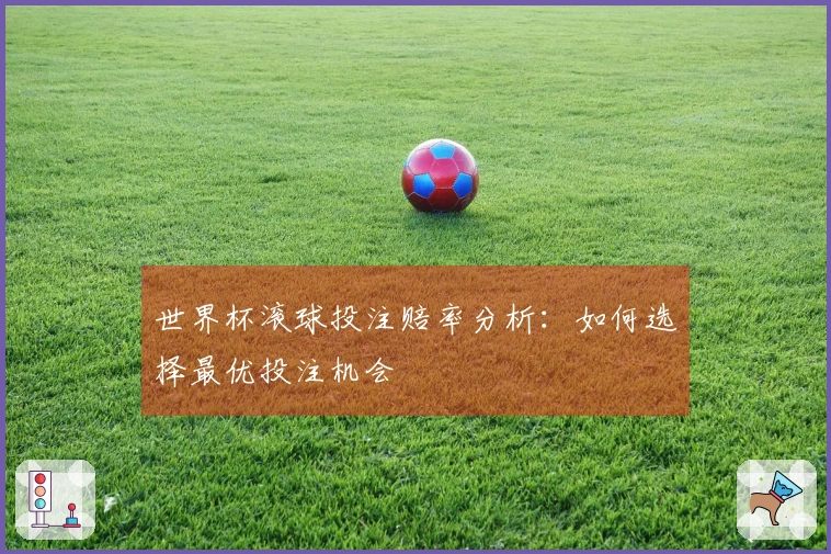 世界杯滚球投注赔率分析：如何选择最优投注机会